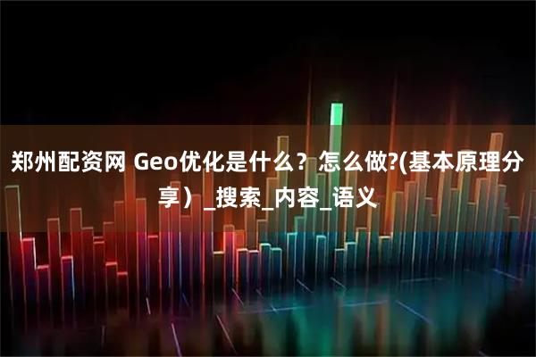 郑州配资网 Geo优化是什么？怎么做?(基本原理分享）_搜索_内容_语义