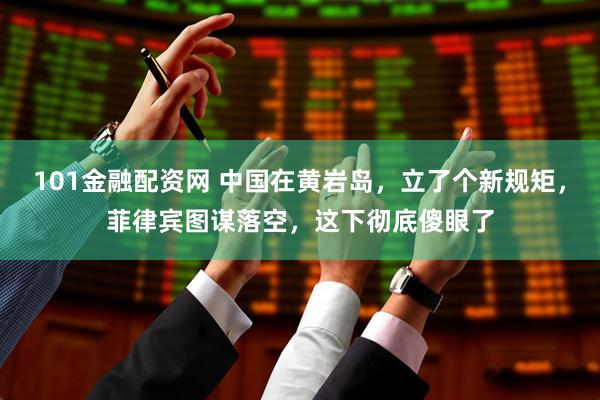 101金融配资网 中国在黄岩岛，立了个新规矩，菲律宾图谋落空，这下彻底傻眼了