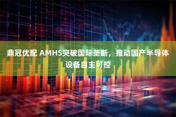 鼎冠优配 AMHS突破国际垄断，推动国产半导体设备自主可控