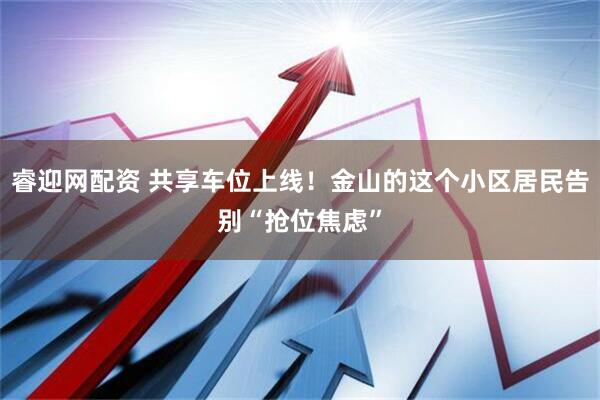 睿迎网配资 共享车位上线！金山的这个小区居民告别“抢位焦虑”