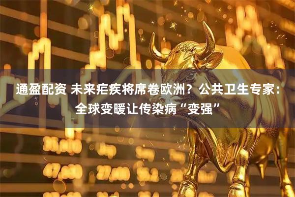 通盈配资 未来疟疾将席卷欧洲？公共卫生专家：全球变暖让传染病“变强”