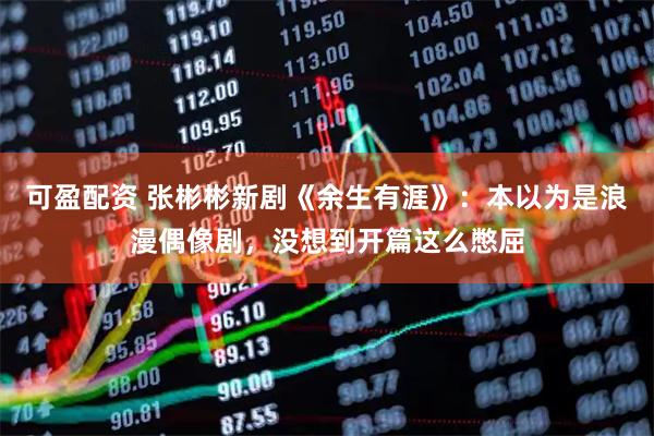 可盈配资 张彬彬新剧《余生有涯》：本以为是浪漫偶像剧，没想到开篇这么憋屈