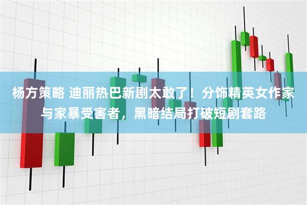 杨方策略 迪丽热巴新剧太敢了！分饰精英女作家与家暴受害者，黑暗结局打破短剧套路