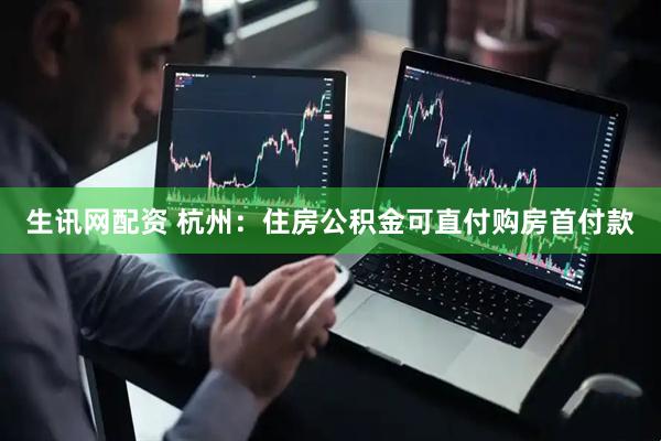 生讯网配资 杭州：住房公积金可直付购房首付款