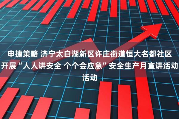 申捷策略 济宁太白湖新区许庄街道恒大名都社区开展“人人讲安全 个个会应急”安全生产月宣讲活动
