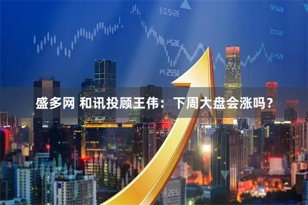 盛多网 和讯投顾王伟：下周大盘会涨吗？