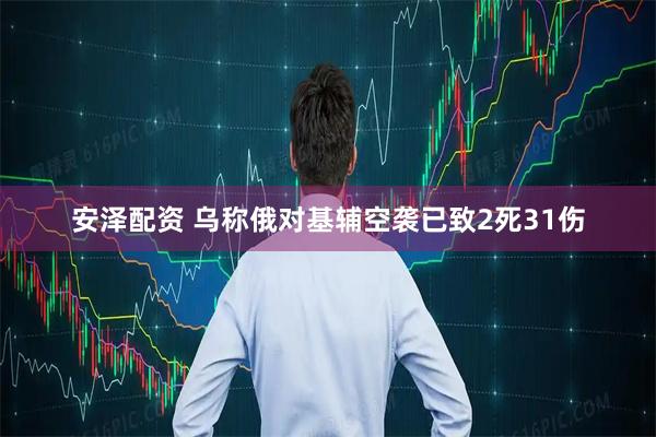 安泽配资 乌称俄对基辅空袭已致2死31伤