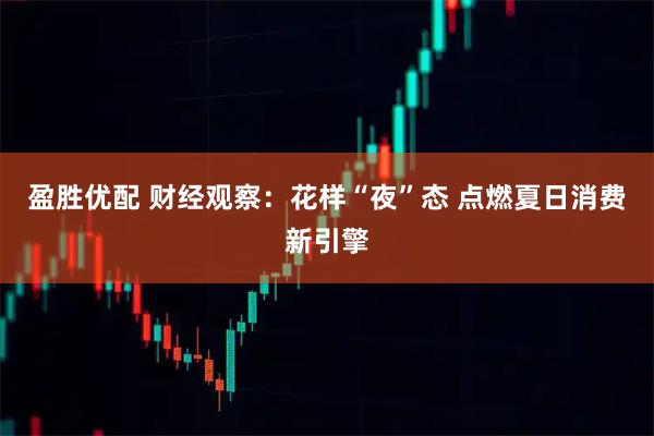 盈胜优配 财经观察：花样“夜”态 点燃夏日消费新引擎