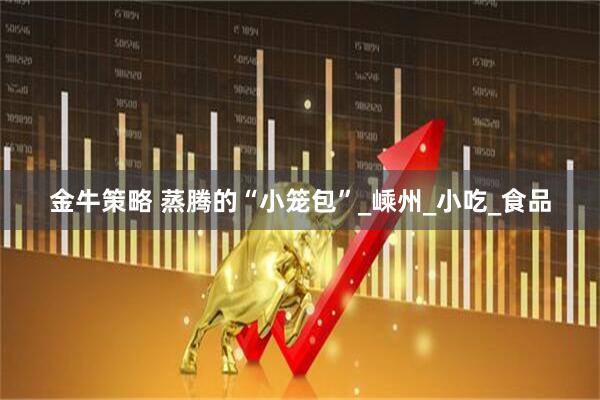 金牛策略 蒸腾的“小笼包”_嵊州_小吃_食品