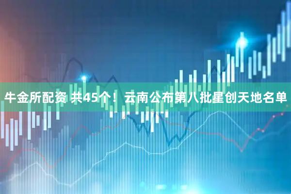 牛金所配资 共45个！云南公布第八批星创天地名单