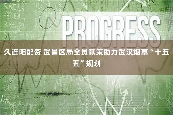 久连阳配资 武昌区局全员献策助力武汉烟草“十五五”规划