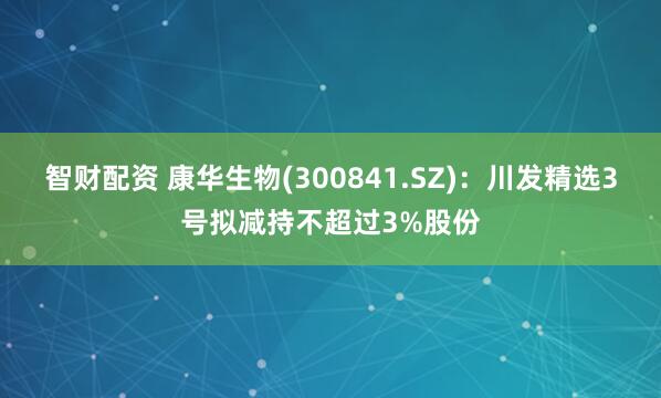 智财配资 康华生物(300841.SZ)：川发精选3号拟减持不超过3%股份