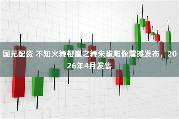 国元配资 不知火舞樱嵐之舞朱雀雕像震撼发布，2026年4月发售
