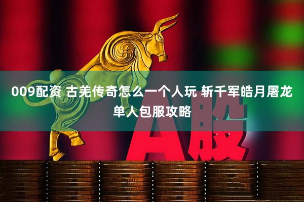 009配资 古羌传奇怎么一个人玩 斩千军皓月屠龙单人包服攻略