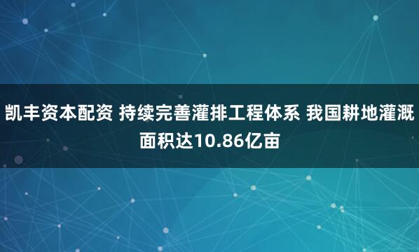 凯丰资本配资 持续完善灌排工程体系 我国耕地灌溉面积达10.86亿亩