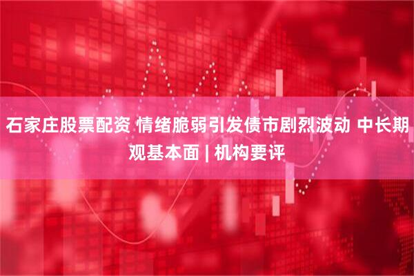 石家庄股票配资 情绪脆弱引发债市剧烈波动 中长期观基本面 | 机构要评