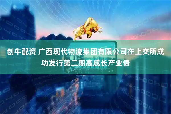 创牛配资 广西现代物流集团有限公司在上交所成功发行第二期高成长产业债